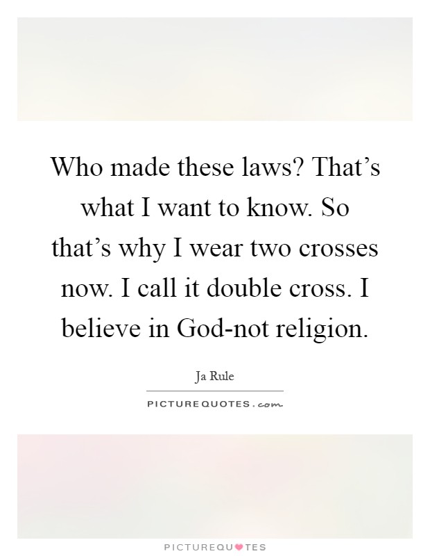 Who made these laws? That's what I want to know. So that's why I wear two crosses now. I call it double cross. I believe in God-not religion Picture Quote #1