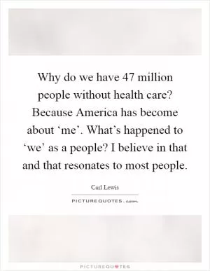 Why do we have 47 million people without health care? Because America has become about ‘me’. What’s happened to ‘we’ as a people? I believe in that and that resonates to most people Picture Quote #1