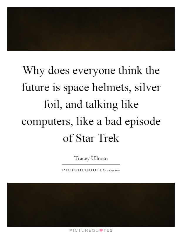 Why does everyone think the future is space helmets, silver foil, and talking like computers, like a bad episode of Star Trek Picture Quote #1
