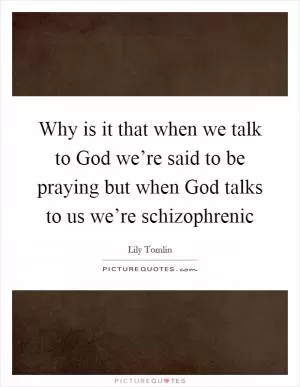 Why is it that when we talk to God we’re said to be praying but when God talks to us we’re schizophrenic Picture Quote #1