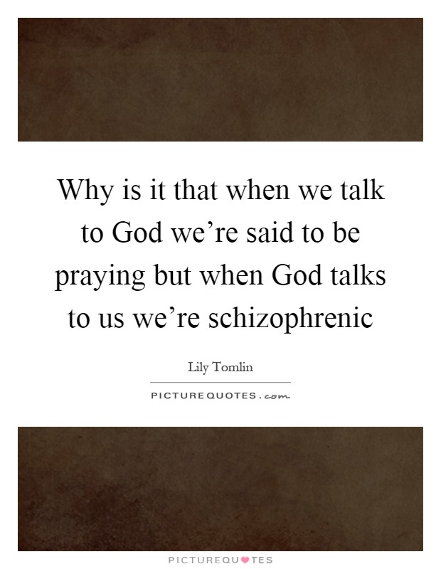 Why is it that when we talk to God we're said to be praying but when God talks to us we're schizophrenic Picture Quote #1