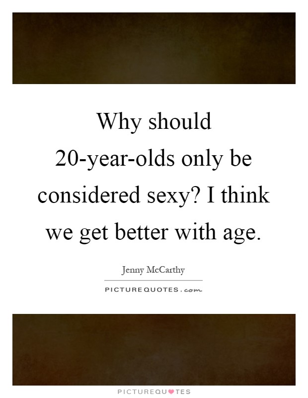 Why should 20-year-olds only be considered sexy? I think we get better with age Picture Quote #1