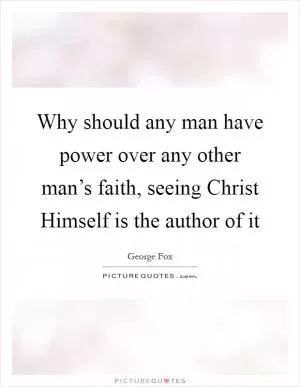 Why should any man have power over any other man’s faith, seeing Christ Himself is the author of it Picture Quote #1