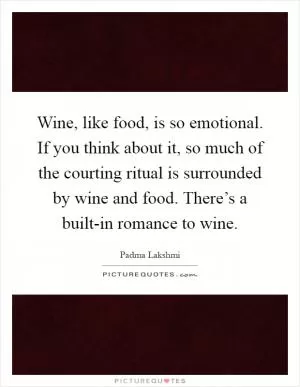 Wine, like food, is so emotional. If you think about it, so much of the courting ritual is surrounded by wine and food. There’s a built-in romance to wine Picture Quote #1