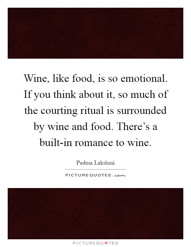 Wine, like food, is so emotional. If you think about it, so much of the courting ritual is surrounded by wine and food. There's a built-in romance to wine Picture Quote #1