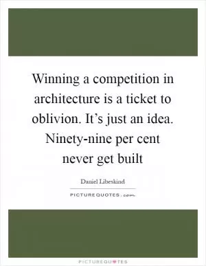 Winning a competition in architecture is a ticket to oblivion. It’s just an idea. Ninety-nine per cent never get built Picture Quote #1