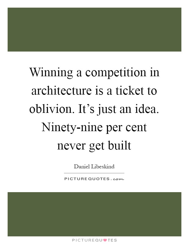 Winning a competition in architecture is a ticket to oblivion. It's just an idea. Ninety-nine per cent never get built Picture Quote #1