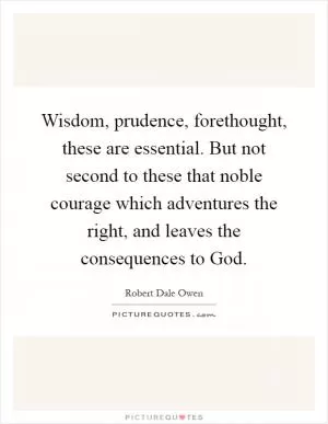 Wisdom, prudence, forethought, these are essential. But not second to these that noble courage which adventures the right, and leaves the consequences to God Picture Quote #1