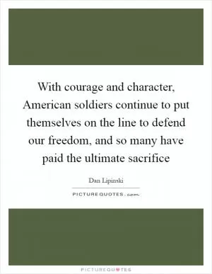With courage and character, American soldiers continue to put themselves on the line to defend our freedom, and so many have paid the ultimate sacrifice Picture Quote #1