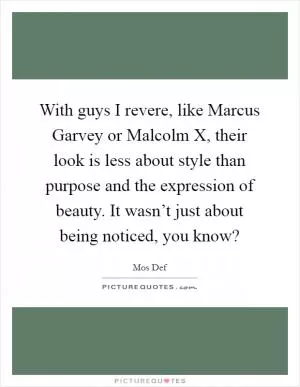 With guys I revere, like Marcus Garvey or Malcolm X, their look is less about style than purpose and the expression of beauty. It wasn’t just about being noticed, you know? Picture Quote #1