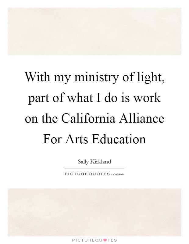 With my ministry of light, part of what I do is work on the California Alliance For Arts Education Picture Quote #1