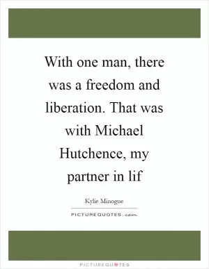 With one man, there was a freedom and liberation. That was with Michael Hutchence, my partner in lif Picture Quote #1