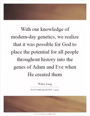 With our knowledge of modern-day genetics, we realize that it was possible for God to place the potential for all people throughout history into the genes of Adam and Eve when He created them Picture Quote #1