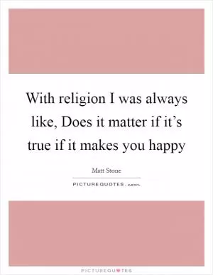 With religion I was always like, Does it matter if it’s true if it makes you happy Picture Quote #1