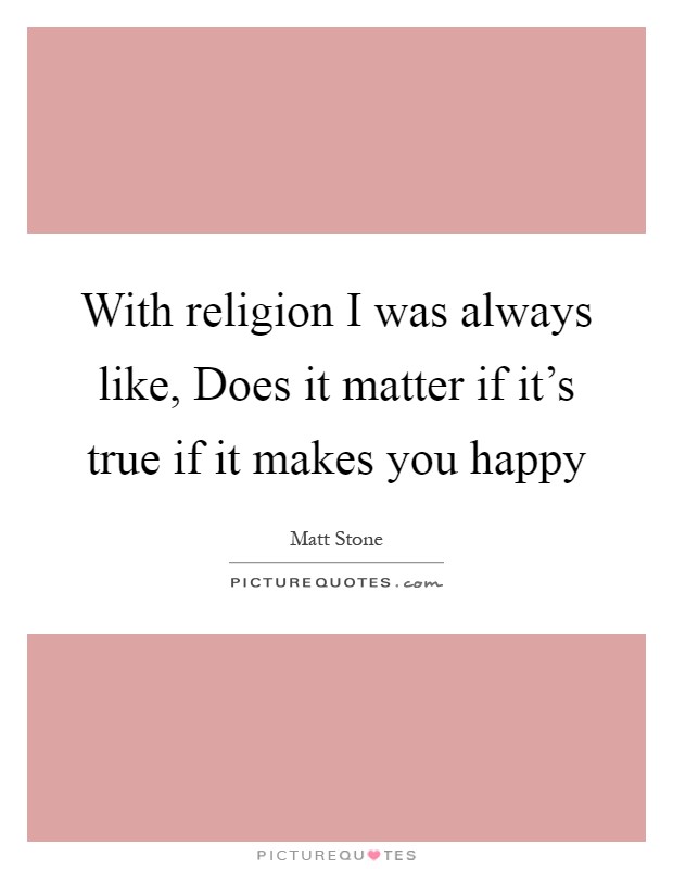 With religion I was always like, Does it matter if it's true if it makes you happy Picture Quote #1
