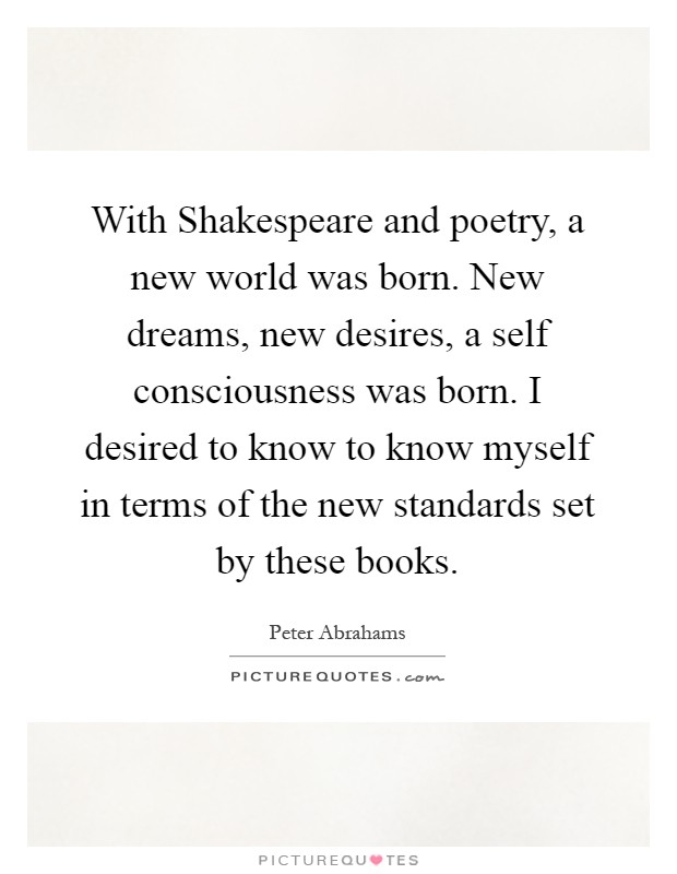 With Shakespeare and poetry, a new world was born. New dreams, new desires, a self consciousness was born. I desired to know to know myself in terms of the new standards set by these books Picture Quote #1