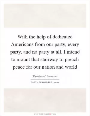 With the help of dedicated Americans from our party, every party, and no party at all, I intend to mount that stairway to preach peace for our nation and world Picture Quote #1