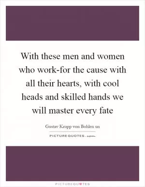 With these men and women who work-for the cause with all their hearts, with cool heads and skilled hands we will master every fate Picture Quote #1