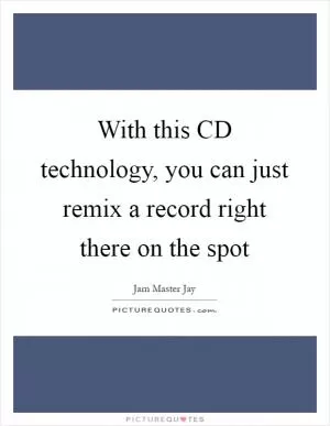 With this CD technology, you can just remix a record right there on the spot Picture Quote #1