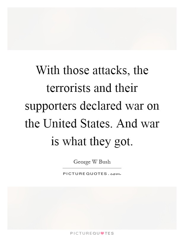 With those attacks, the terrorists and their supporters declared war on the United States. And war is what they got Picture Quote #1