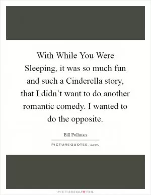 With While You Were Sleeping, it was so much fun and such a Cinderella story, that I didn’t want to do another romantic comedy. I wanted to do the opposite Picture Quote #1