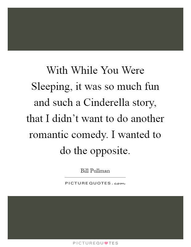 With While You Were Sleeping, it was so much fun and such a Cinderella story, that I didn't want to do another romantic comedy. I wanted to do the opposite Picture Quote #1