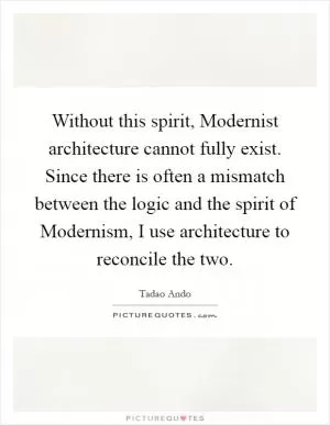 Without this spirit, Modernist architecture cannot fully exist. Since there is often a mismatch between the logic and the spirit of Modernism, I use architecture to reconcile the two Picture Quote #1