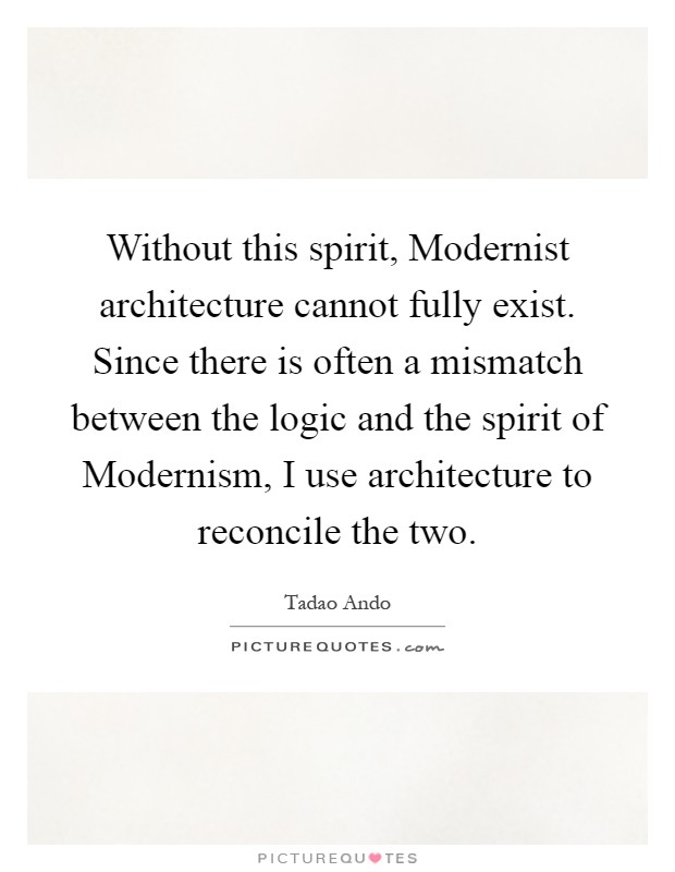 Without this spirit, Modernist architecture cannot fully exist. Since there is often a mismatch between the logic and the spirit of Modernism, I use architecture to reconcile the two Picture Quote #1