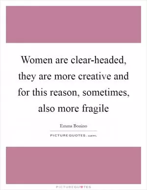 Women are clear-headed, they are more creative and for this reason, sometimes, also more fragile Picture Quote #1