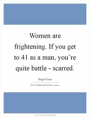 Women are frightening. If you get to 41 as a man, you’re quite battle - scarred Picture Quote #1