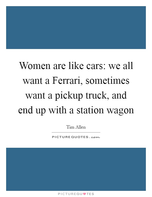Women are like cars: we all want a Ferrari, sometimes want a pickup truck, and end up with a station wagon Picture Quote #1