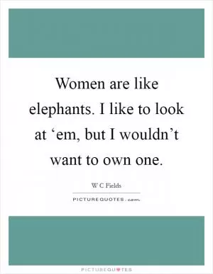 Women are like elephants. I like to look at ‘em, but I wouldn’t want to own one Picture Quote #1