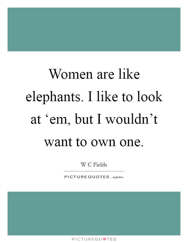 Women are like elephants. I like to look at ‘em, but I wouldn't want to own one Picture Quote #1