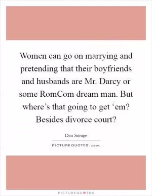 Women can go on marrying and pretending that their boyfriends and husbands are Mr. Darcy or some RomCom dream man. But where’s that going to get ‘em? Besides divorce court? Picture Quote #1