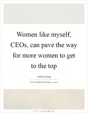 Women like myself, CEOs, can pave the way for more women to get to the top Picture Quote #1