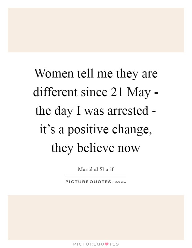 Women tell me they are different since 21 May - the day I was arrested - it's a positive change, they believe now Picture Quote #1