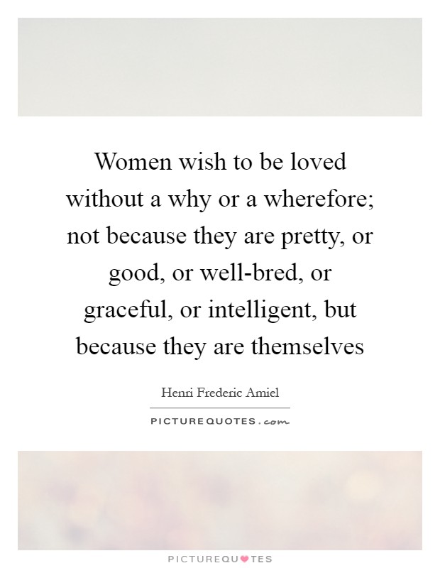 Women wish to be loved without a why or a wherefore; not because they are pretty, or good, or well-bred, or graceful, or intelligent, but because they are themselves Picture Quote #1