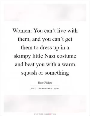 Women: You can’t live with them, and you can’t get them to dress up in a skimpy little Nazi costume and beat you with a warm squash or something Picture Quote #1
