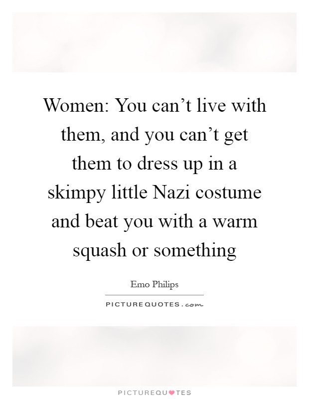 Women: You can't live with them, and you can't get them to dress up in a skimpy little Nazi costume and beat you with a warm squash or something Picture Quote #1