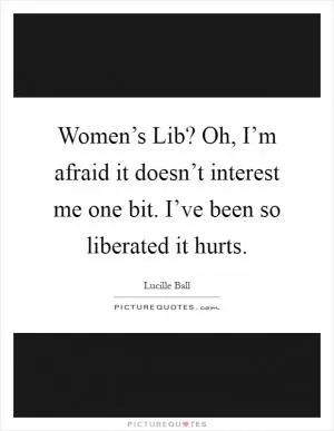 Women’s Lib? Oh, I’m afraid it doesn’t interest me one bit. I’ve been so liberated it hurts Picture Quote #1