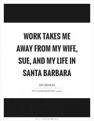 Work takes me away from my wife, Sue, and my life in Santa Barbara Picture Quote #1