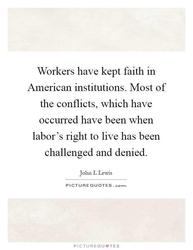 Workers have kept faith in American institutions. Most of the conflicts, which have occurred have been when labor's right to live has been challenged and denied Picture Quote #1