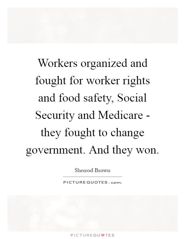 Workers organized and fought for worker rights and food safety, Social Security and Medicare - they fought to change government. And they won Picture Quote #1