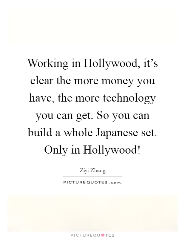 Working in Hollywood, it's clear the more money you have, the more technology you can get. So you can build a whole Japanese set. Only in Hollywood! Picture Quote #1