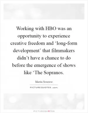 Working with HBO was an opportunity to experience creative freedom and ‘long-form development’ that filmmakers didn’t have a chance to do before the emergence of shows like ‘The Sopranos Picture Quote #1