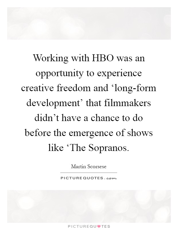 Working with HBO was an opportunity to experience creative freedom and ‘long-form development' that filmmakers didn't have a chance to do before the emergence of shows like ‘The Sopranos Picture Quote #1