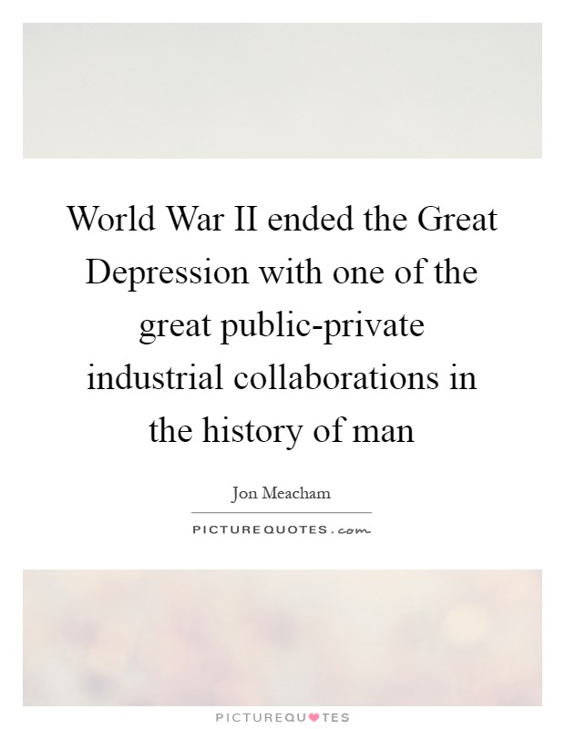 World War II ended the Great Depression with one of the great public-private industrial collaborations in the history of man Picture Quote #1