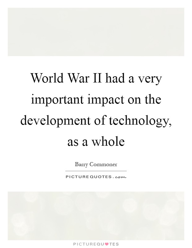 World War II had a very important impact on the development of technology, as a whole Picture Quote #1