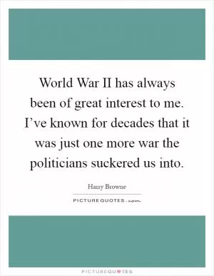 World War II has always been of great interest to me. I’ve known for decades that it was just one more war the politicians suckered us into Picture Quote #1