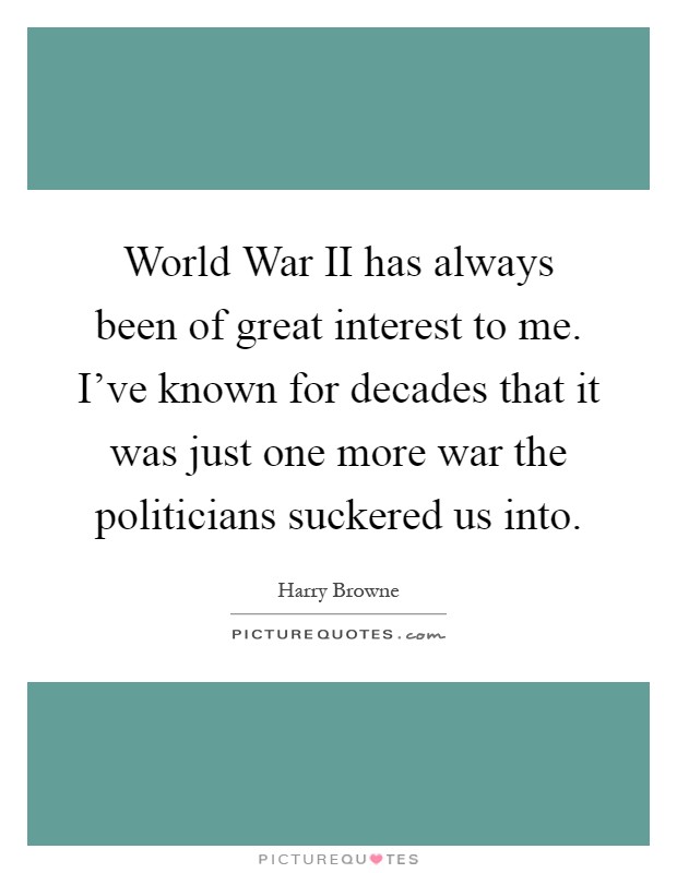World War II has always been of great interest to me. I've known for decades that it was just one more war the politicians suckered us into Picture Quote #1